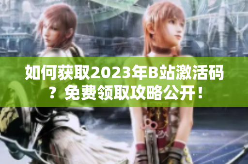 如何获取2023年B站激活码？免费领取攻略公开！