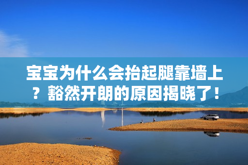 宝宝为什么会抬起腿靠墙上？豁然开朗的原因揭晓了！