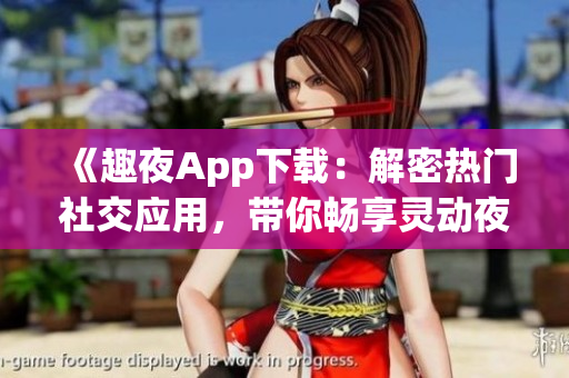 《趣夜App下载：解密热门社交应用，带你畅享灵动夜生活》