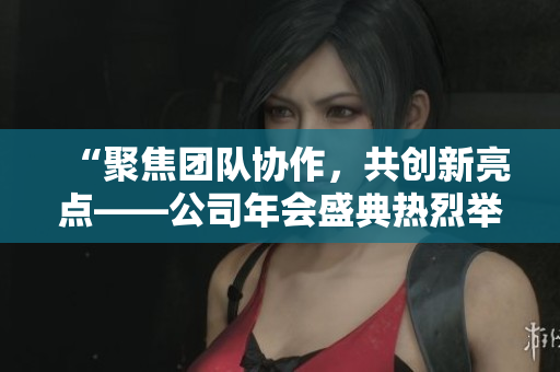 “聚焦团队协作，共创新亮点——公司年会盛典热烈举行”