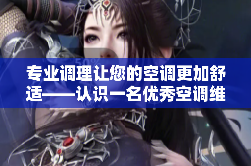 专业调理让您的空调更加舒适——认识一名优秀空调维修工的故事