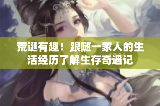 荒诞有趣！跟随一家人的生活经历了解生存奇遇记