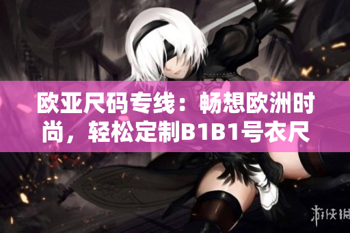 欧亚尺码专线：畅想欧洲时尚，轻松定制B1B1号衣尺码