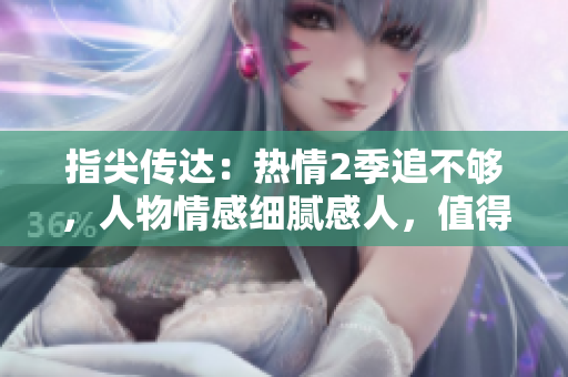 指尖传达:热情2季追不够,人物情感细腻感人,值得一看! 指尖传达:热情2季追不够,人物情感细腻感人,值得一看!