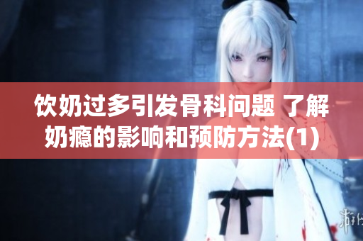 饮奶过多引发骨科问题 了解奶瘾的影响和预防方法(1)