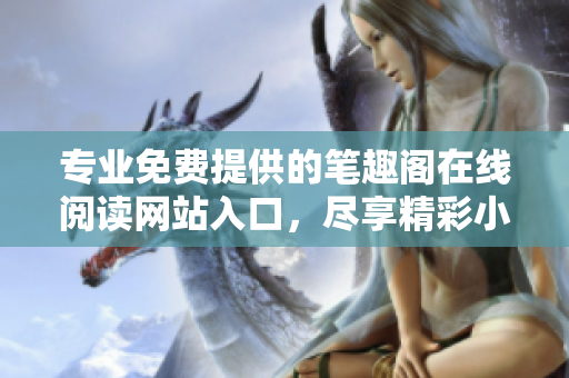 专业免费提供的笔趣阁在线阅读网站入口，尽享精彩小说 