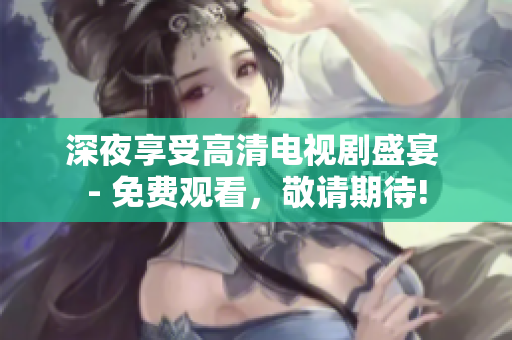 深夜享受高清电视剧盛宴 - 免费观看，敬请期待!