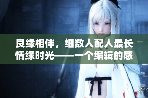良缘相伴，细数人配人最长情缘时光——一个编辑的感性笔记