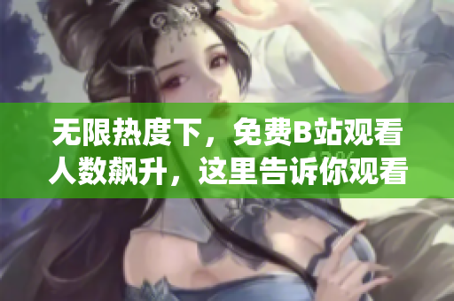 无限热度下，免费B站观看人数飙升，这里告诉你观看量最高的节目！(1)