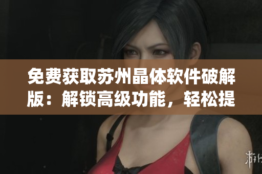 免费获取苏州晶体软件破解版：解锁高级功能，轻松提高效率！(1)