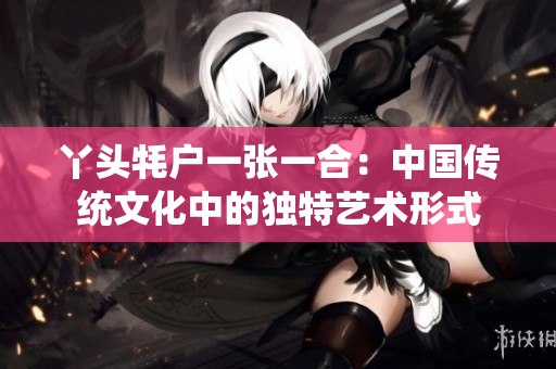 丫头牦户一张一合：中国传统文化中的独特艺术形式