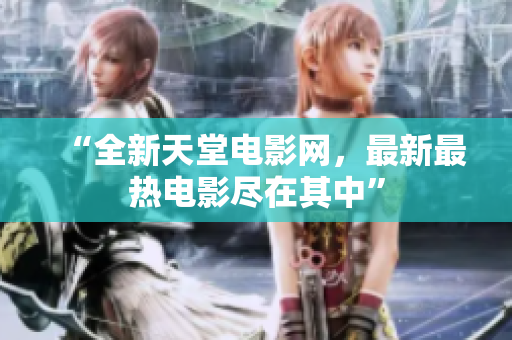 “全新天堂电影网，最新最热电影尽在其中”