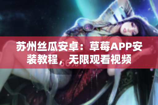 苏州丝瓜安卓：草莓APP安装教程，无限观看视频