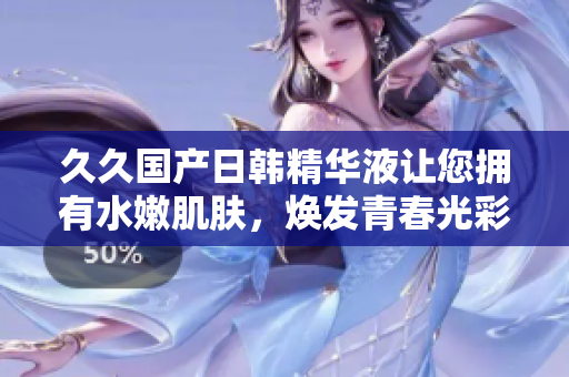 久久国产日韩精华液让您拥有水嫩肌肤，焕发青春光彩