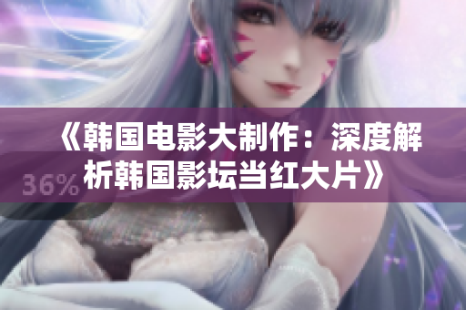 《韩国电影大制作：深度解析韩国影坛当红大片》