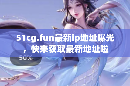 51cg.fun最新ip地址曝光，快来获取最新地址啦