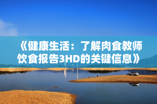 《健康生活：了解肉食教师饮食报告3HD的关键信息》