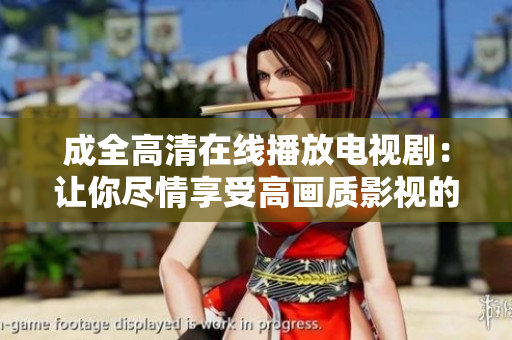 成全高清在线播放电视剧:让你尽情享受高画质影视的全新体验 成全高清在线播放电视剧:让你尽情享受高画质影视的全新体验