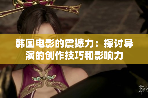 韩国电影的震撼力：探讨导演的创作技巧和影响力