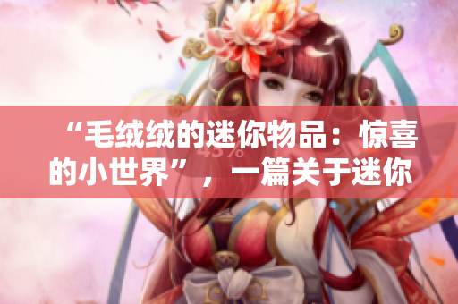 “毛绒绒的迷你物品：惊喜的小世界”，一篇关于迷你物品魅力的文章