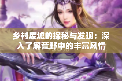 乡村废墟的探秘与发现:深入了解荒野中的丰富风情 乡村废墟的探秘与发现:深入了解荒野中的丰富风情