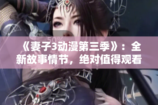 《妻子3动漫第三季》：全新故事情节，绝对值得观看！
