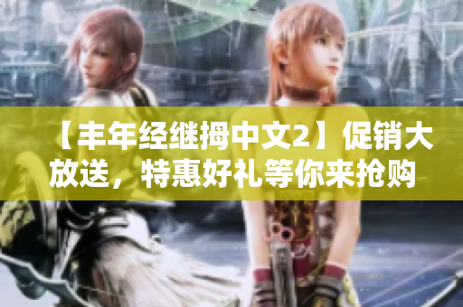 【丰年经继拇中文2】促销大放送，特惠好礼等你来抢购
