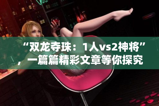 “双龙夺珠：1人vs2神将”，一篇篇精彩文章等你探究！