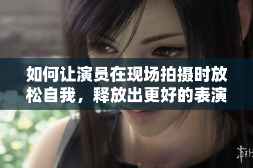 如何让演员在现场拍摄时放松自我，释放出更好的表演力？