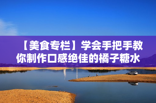 【美食专栏】学会手把手教你制作口感绝佳的橘子糖水