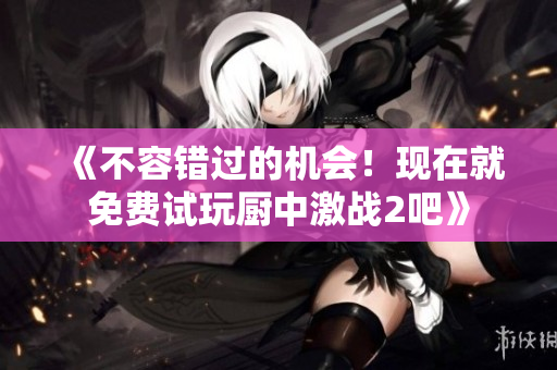 《不容错过的机会！现在就免费试玩厨中激战2吧》