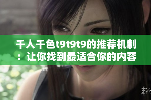 千人千色t9t9t9的推荐机制：让你找到最适合你的内容