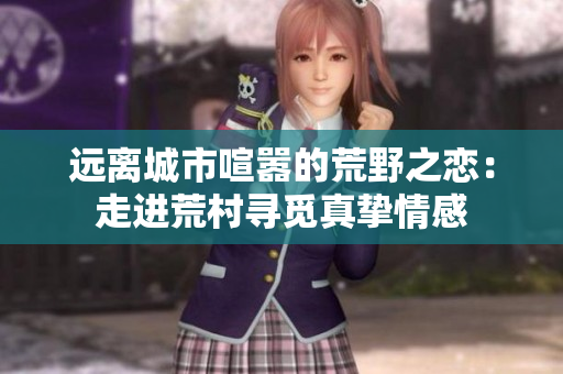 远离城市喧嚣的荒野之恋：走进荒村寻觅真挚情感