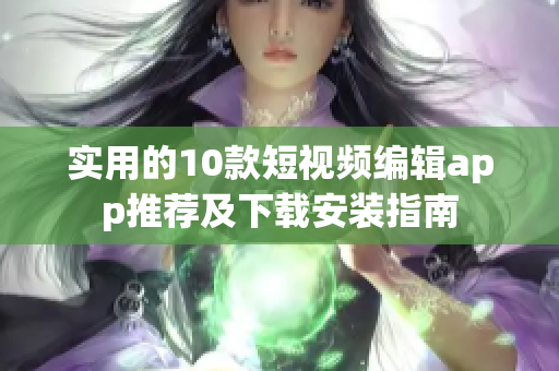 实用的10款短视频编辑app推荐及下载安装指南
