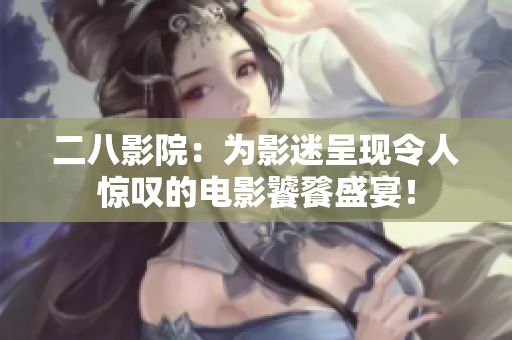 二八影院：为影迷呈现令人惊叹的电影饕餮盛宴！