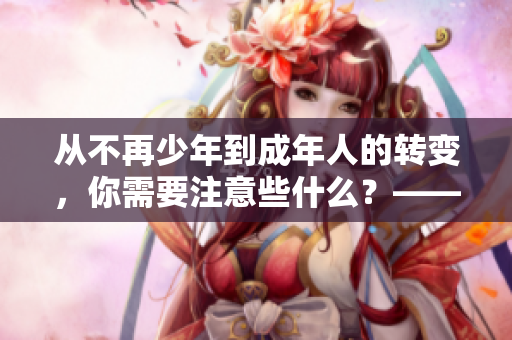 从不再少年到成年人的转变，你需要注意些什么？——一个18岁生日的自我启示录