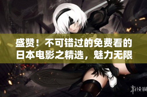 盛赞！不可错过的免费看的日本电影之精选，魅力无限，引人入胜！