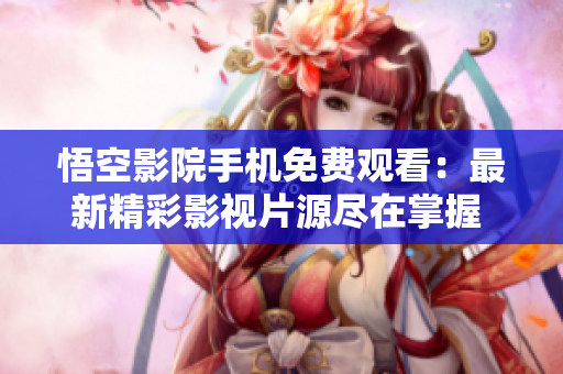 悟空影院手机免费观看：最新精彩影视片源尽在掌握 