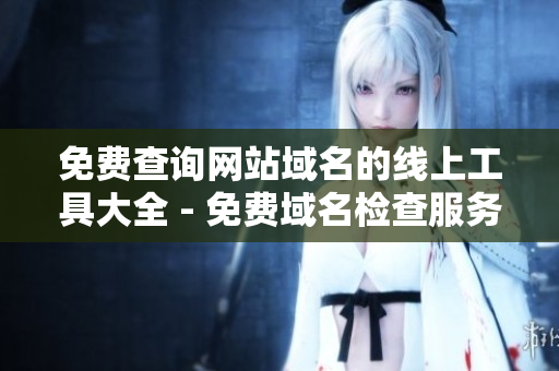 免费查询网站域名的线上工具大全 - 免费域名检查服务推荐