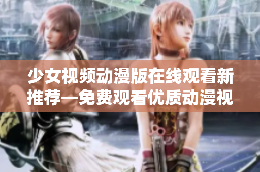 少女视频动漫版在线观看新推荐—免费观看优质动漫视频