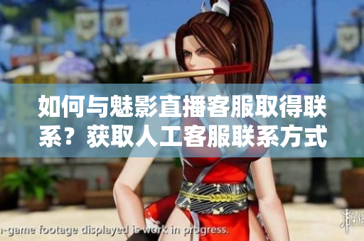 如何与魅影直播客服取得联系？获取人工客服联系方式
