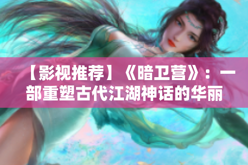 【影视推荐】《暗卫营》：一部重塑古代江湖神话的华丽之作