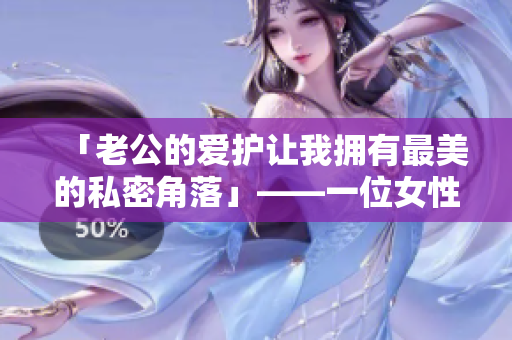 「老公的爱护让我拥有最美的私密角落」——一位女性之感言。