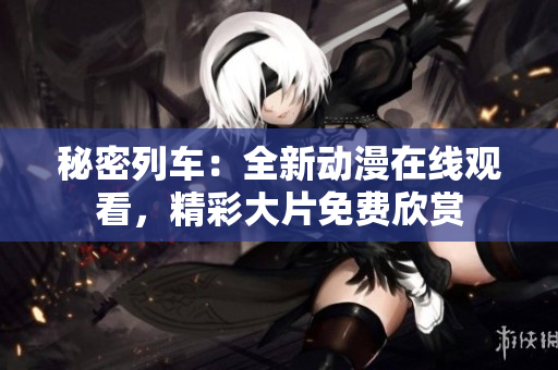 秘密列车：全新动漫在线观看，精彩大片免费欣赏