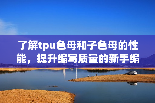 了解tpu色母和子色母的性能，提升编写质量的新手编辑指南