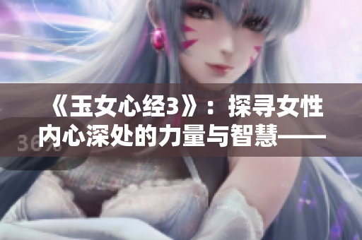 《玉女心经3》：探寻女性内心深处的力量与智慧——解读女性成长的终极指南