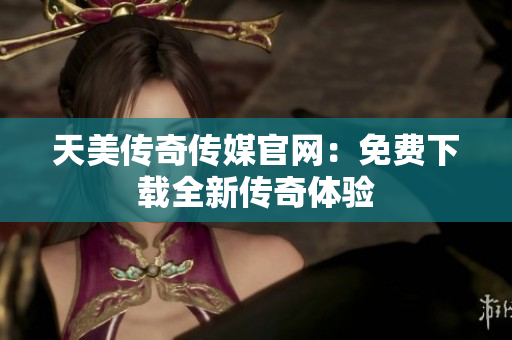 天美传奇传媒官网:免费下载全新传奇体验 天美传奇传媒官网:免费下载全新传奇体验