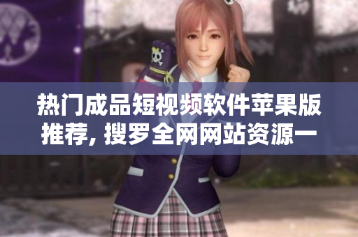热门成品短视频软件苹果版推荐, 搜罗全网网站资源一键下载