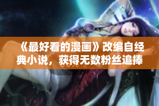 《最好看的漫画》改编自经典小说，获得无数粉丝追捧，你不容错过！