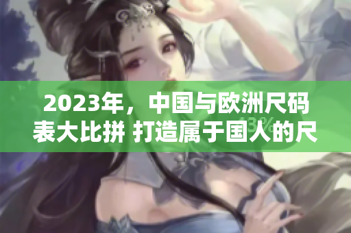 2023年，中国与欧洲尺码表大比拼 打造属于国人的尺码标准
